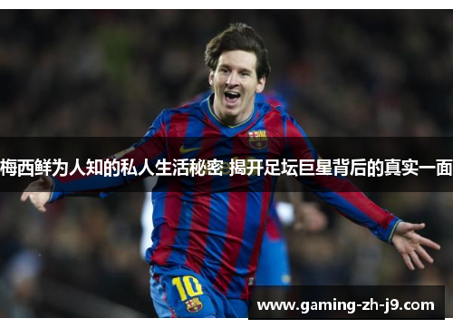 梅西鲜为人知的私人生活秘密 揭开足坛巨星背后的真实一面 梅西鲜为人知的私人生活秘密 揭开足坛巨星背后的真实一面