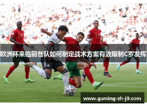 欧洲杯来临前各队如何制定战术方案有效限制C罗发挥 欧洲杯来临前各队如何制定战术方案有效限制C罗发挥