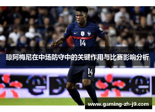 琼阿梅尼在中场防守中的关键作用与比赛影响分析 琼阿梅尼在中场防守中的关键作用与比赛影响分析