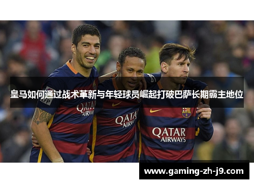 皇马如何通过战术革新与年轻球员崛起打破巴萨长期霸主地位