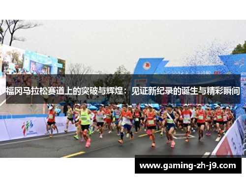 福冈马拉松赛道上的突破与辉煌:见证新纪录的诞生与精彩瞬间 福冈马拉松赛道上的突破与辉煌:见证新纪录的诞生与精彩瞬间
