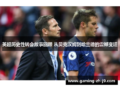 英超历史性转会故事回顾 从贝克汉姆到哈兰德的震撼变迁 英超历史性转会故事回顾 从贝克汉姆到哈兰德的震撼变迁