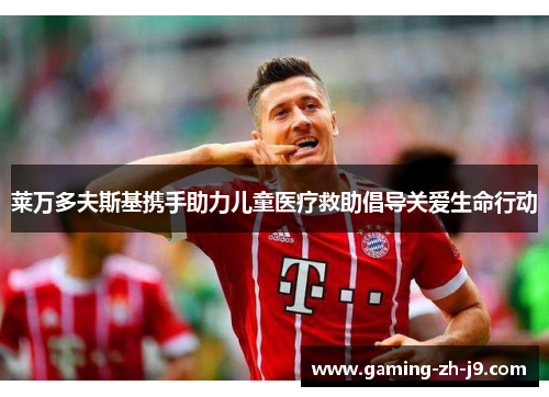 莱万多夫斯基携手助力儿童医疗救助倡导关爱生命行动