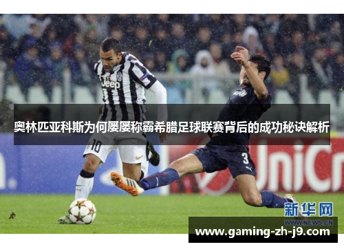 奥林匹亚科斯为何屡屡称霸希腊足球联赛背后的成功秘诀解析