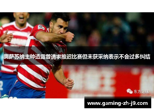 奥萨苏纳主帅透露曾请求推迟比赛但未获采纳表示不会过多纠结