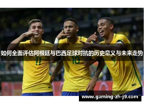 如何全面评估阿根廷与巴西足球对抗的历史意义与未来走势 如何全面评估阿根廷与巴西足球对抗的历史意义与未来走势