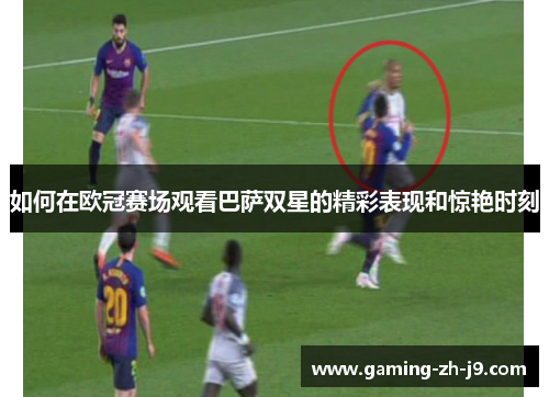 如何在欧冠赛场观看巴萨双星的精彩表现和惊艳时刻