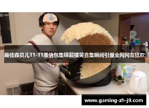 最佳森贝儿11-11表情包集锦超搞笑合集瞬间引爆全网网友狂欢