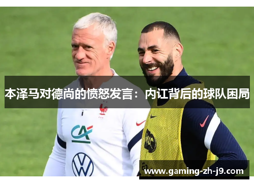 本泽马对德尚的愤怒发言：内讧背后的球队困局