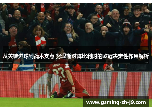 从关键进球到战术支点 努涅斯对阵比利时的欧冠决定性作用解析