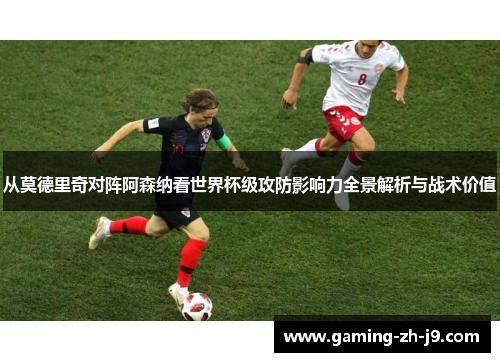 从莫德里奇对阵阿森纳看世界杯级攻防影响力全景解析与战术价值 从莫德里奇对阵阿森纳看世界杯级攻防影响力全景解析与战术价值