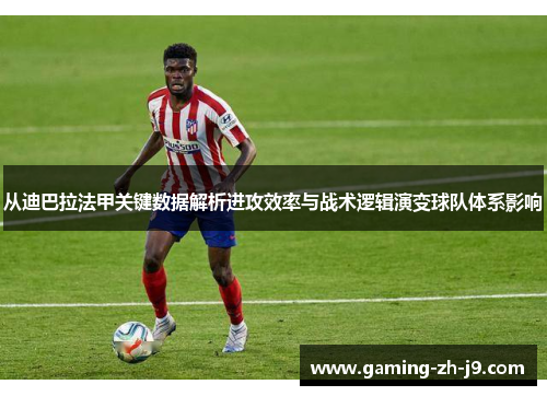 从迪巴拉法甲关键数据解析进攻效率与战术逻辑演变球队体系影响