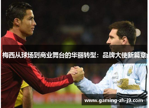 梅西从球场到商业舞台的华丽转型：品牌大使新篇章