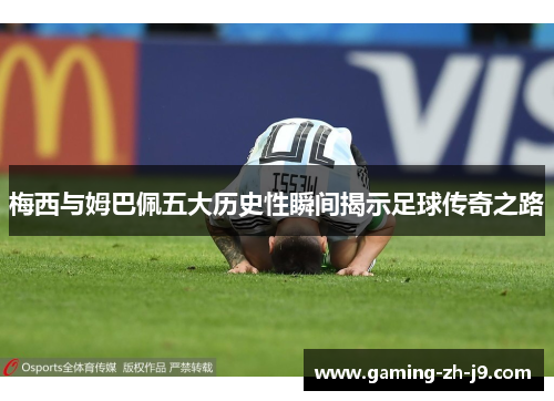 梅西与姆巴佩五大历史性瞬间揭示足球传奇之路 梅西与姆巴佩五大历史性瞬间揭示足球传奇之路