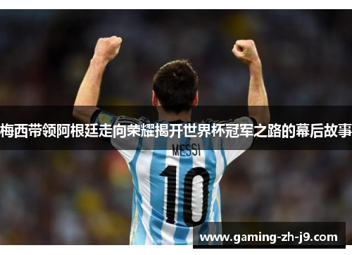 梅西带领阿根廷走向荣耀揭开世界杯冠军之路的幕后故事