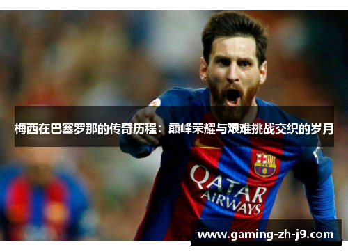 梅西在巴塞罗那的传奇历程：巅峰荣耀与艰难挑战交织的岁月