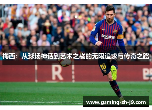 梅西:从球场神话到艺术之巅的无限追求与传奇之路 梅西:从球场神话到艺术之巅的无限追求与传奇之路