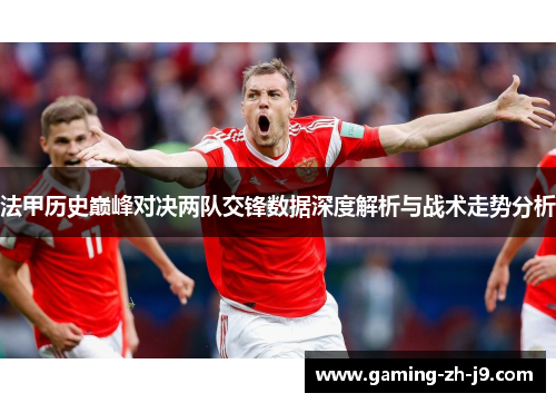 法甲历史巅峰对决两队交锋数据深度解析与战术走势分析 法甲历史巅峰对决两队交锋数据深度解析与战术走势分析