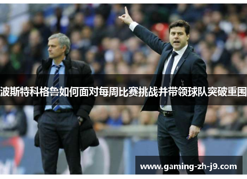 波斯特科格鲁如何面对每周比赛挑战并带领球队突破重围 波斯特科格鲁如何面对每周比赛挑战并带领球队突破重围