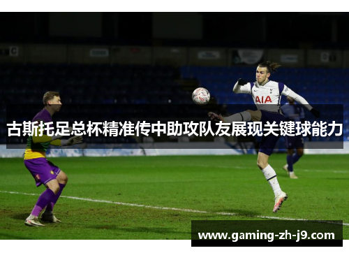 古斯托足总杯精准传中助攻队友展现关键球能力 古斯托足总杯精准传中助攻队友展现关键球能力