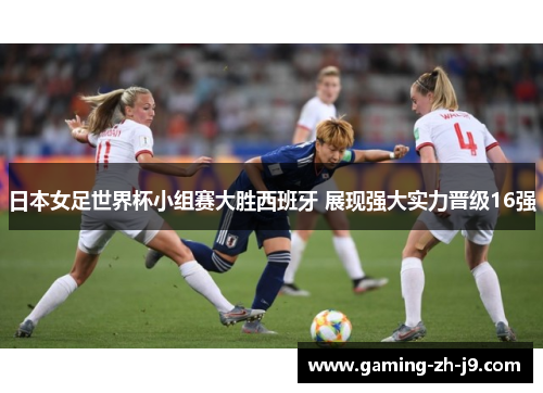 日本女足世界杯小组赛大胜西班牙 展现强大实力晋级16强