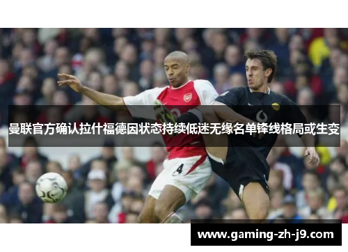 曼联官方确认拉什福德因状态持续低迷无缘名单锋线格局或生变 曼联官方确认拉什福德因状态持续低迷无缘名单锋线格局或生变