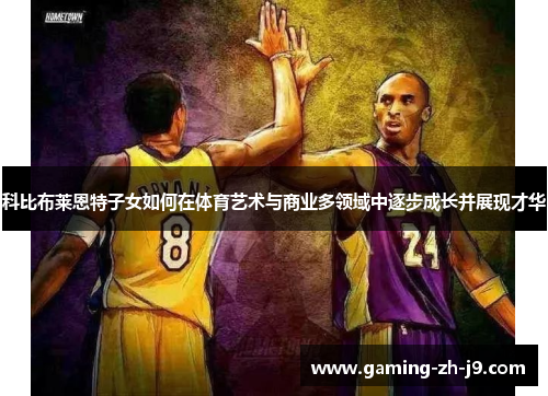 科比布莱恩特子女如何在体育艺术与商业多领域中逐步成长并展现才华