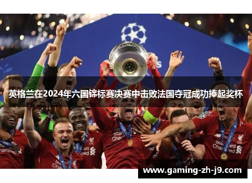 英格兰在2024年六国锦标赛决赛中击败法国夺冠成功捧起奖杯 英格兰在2024年六国锦标赛决赛中击败法国夺冠成功捧起奖杯