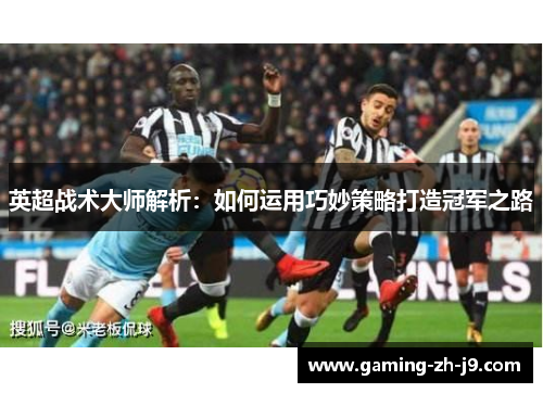 英超战术大师解析:如何运用巧妙策略打造冠军之路 英超战术大师解析:如何运用巧妙策略打造冠军之路