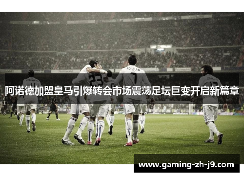 阿诺德加盟皇马引爆转会市场震荡足坛巨变开启新篇章 阿诺德加盟皇马引爆转会市场震荡足坛巨变开启新篇章